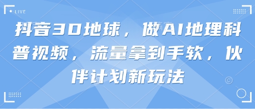 抖音3D地球，做AI地理科普视频，流量拿到手软，伙伴计划新玩法-森森项目库