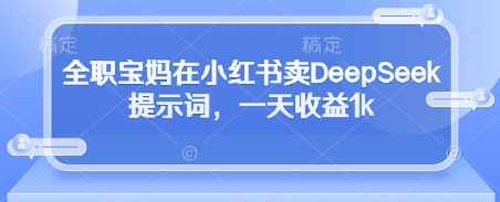 全职宝妈在小红书卖DeepSeek提示词，一天收益1k-森森项目库