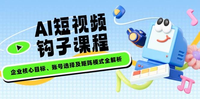 AI短视频钩子课程，企业核心目标、账号选择及矩阵模式全解析-森森项目库