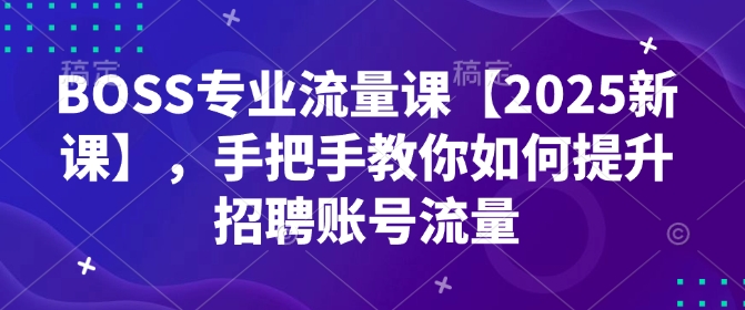 BOSS专业流量课【2025新课】，手把手教你如何提升招聘账号流量-森森项目库