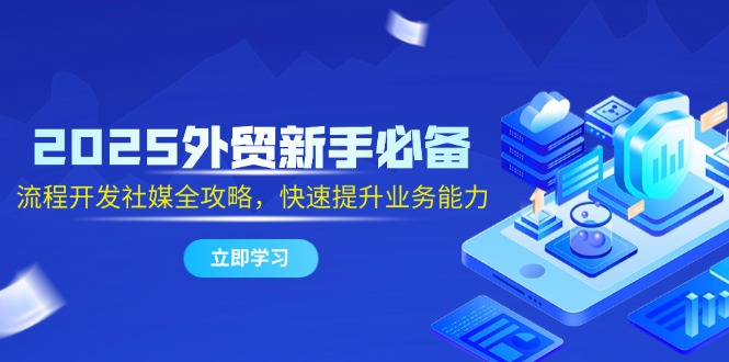 2025外贸新手必备，流程开发社媒全攻略，快速提升业务能力-森森项目库