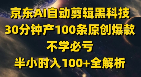 京东AI自动剪辑黑科技，30分钟产100条原创爆款，不学必亏！半小时入100+全解析-森森项目库