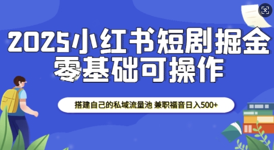 2025小红书短剧掘金，搭建自己的私域流量池，兼职福音日入5张-森森项目库