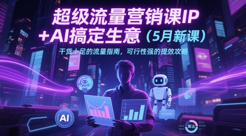 超级流量营销课IP+AI搞定生意(5月新课)干货十足的流量指南，可行性强的提效攻略-森森项目库
