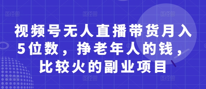 视频号无人直播带货月入5位数，挣老年人的钱，比较火的副业项目-森森项目库