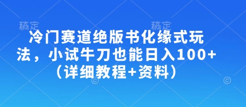 冷门赛道绝版书化缘式玩法，小试牛刀也能日入100+(详细教程+资料)-森森项目库