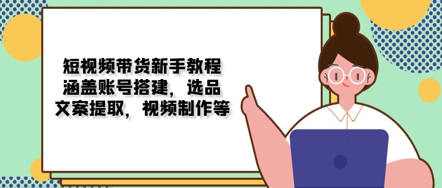 短视频带货新手教程：涵盖账号搭建，选品，文案提取，视频制作等-森森项目库