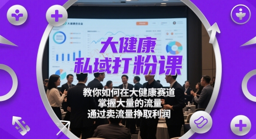 大健康私域打粉课，​教你如何在大健康赛道，掌握大量的流量，通过卖流量挣取利润-森森项目库