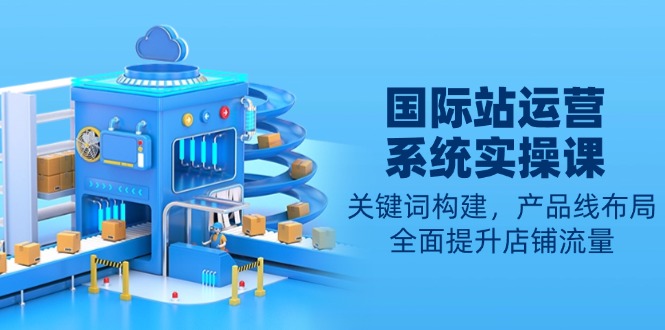 国际站运营系统实操课：关键词构建，产品线布局，全面提升店铺流量-森森项目库
