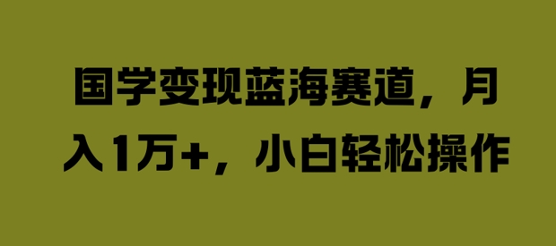国学变现蓝海赛道，月入1W+，小白轻松操作【揭秘】-森森项目库