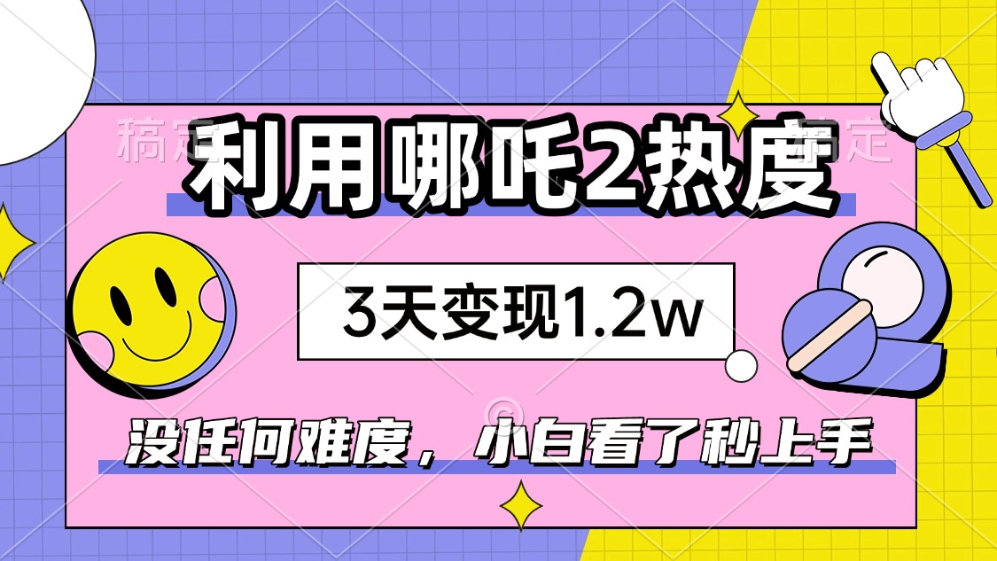 如何利用哪吒2爆火，3天赚1.2W，没有任何难度，小白看了秒学会，抓紧时…-森森项目库