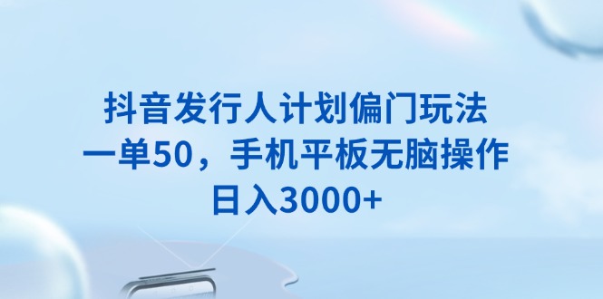 抖音发行人计划偏门玩法，一单50，手机平板无脑操作，日入3000+-森森项目库