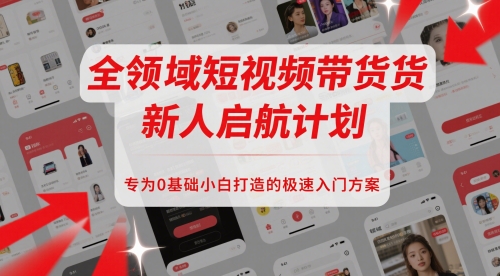 全领域短视频带货新人启航计划，专为0基础小白打造的极速入门方案-森森项目库