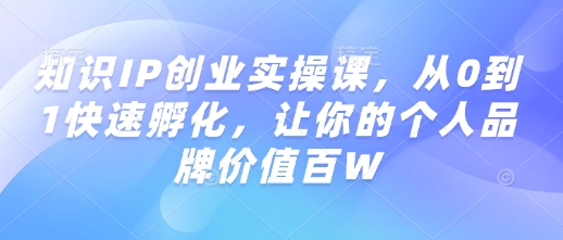 知识IP创业实操课，从0到1快速孵化，让你的个人品牌价值百W-森森项目库