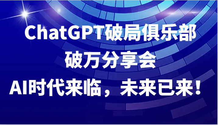 ChatGPT破局俱乐部破万分享会，AI时代来临，未来已来！-森森项目库