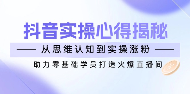 抖音实战心得揭秘，从思维认知到实操涨粉，助力零基础学员打造火爆直播间-森森项目库