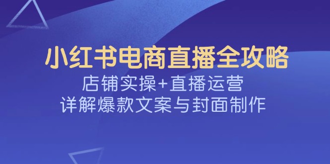 小红书电商直播全攻略，店铺实操+直播运营，详解爆款文案与封面制作-森森项目库