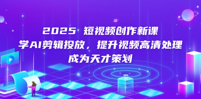 2025短视频创作新课，学AI剪辑投放，提升视频高清处理，成为天才策划-森森项目库