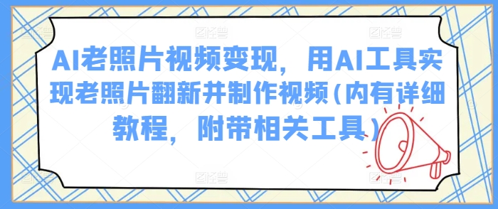 AI老照片视频变现，用AI工具实现老照片翻新并制作视频(内有详细教程，附带相关工具)-森森项目库