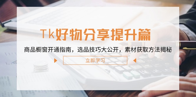 Tk好物分享提升篇：商品橱窗开通指南，选品技巧大公开，素材获取方法揭秘-森森项目库