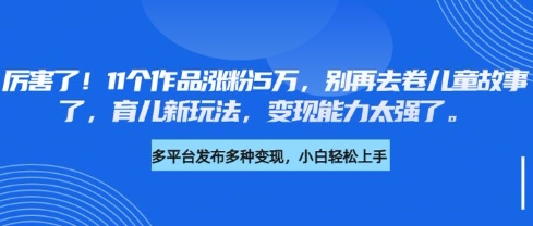 厉害了，11个作品涨粉5万，别再去卷儿童故事了，育儿新玩法，变现能力太强了-森森项目库