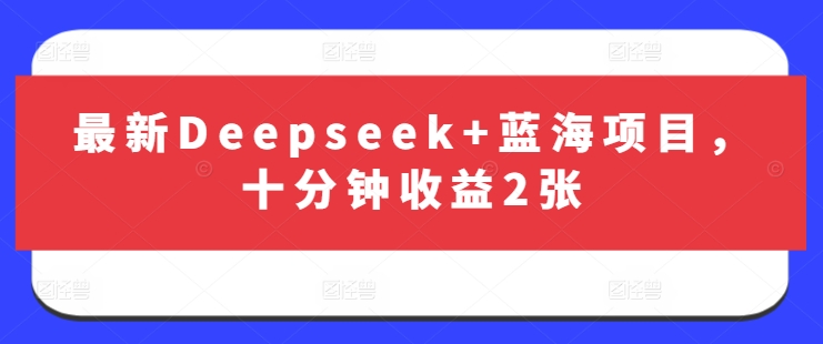 最新Deepseek+蓝海项目，十分钟收益2张-森森项目库