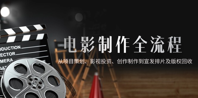 电影制作全流程，从项目策划、影视投资、创作制作到宣发排片及版权回收-森森项目库