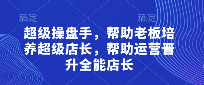 超级操盘手，​帮助老板培养超级店长，帮助运营晋升全能店长-森森项目库