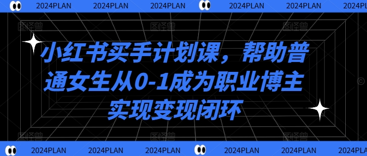 小红书买手计划课，帮助普通女生从0-1成为职业博主实现变现闭环-森森项目库