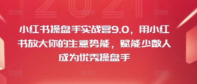 小红书操盘手实战营9.0，用小红书放大你的生意势能，赋能少数人成为优秀操盘手-森森项目库