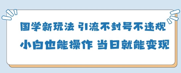 国学新玩法，引流不封号不违规小白也能操作，当日就能变现-森森项目库