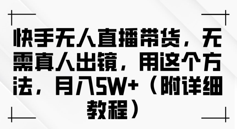 快手无人直播带货，无需真人出镜，用这个方法，月入过万(附详细教程)【揭秘】-森森项目库