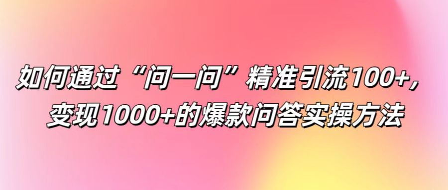如何通过“问一问”精准引流100+， 变现1000+的爆款问答实操方法-森森项目库