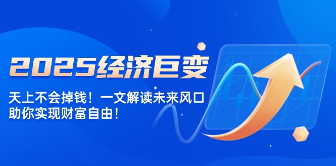 2025经济巨变，天上不会掉钱！一文解读未来风口，助你实现财富自由！-森森项目库