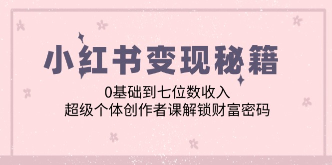 小红书变现秘籍：0基础到七位数收入，超级个体创作者课解锁财富密码-森森项目库