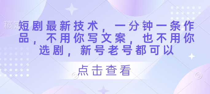短剧最新技术，一分钟一条作品，不用你写文案，也不用你选剧，新号老号都可以-森森项目库