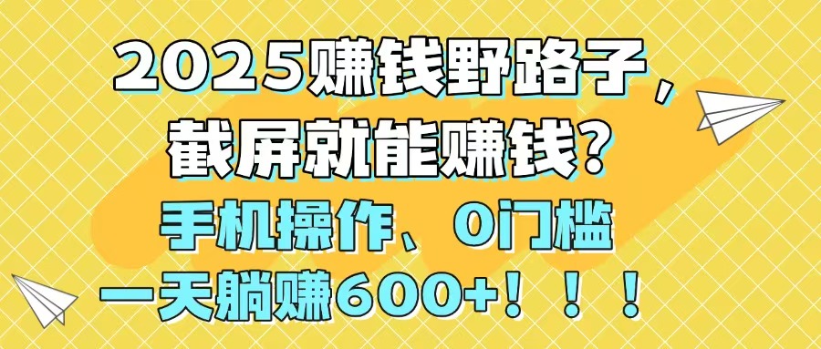 2025赚钱野路子，截屏就能赚钱？手机操作0门槛，一天躺赚600+！！！-森森项目库