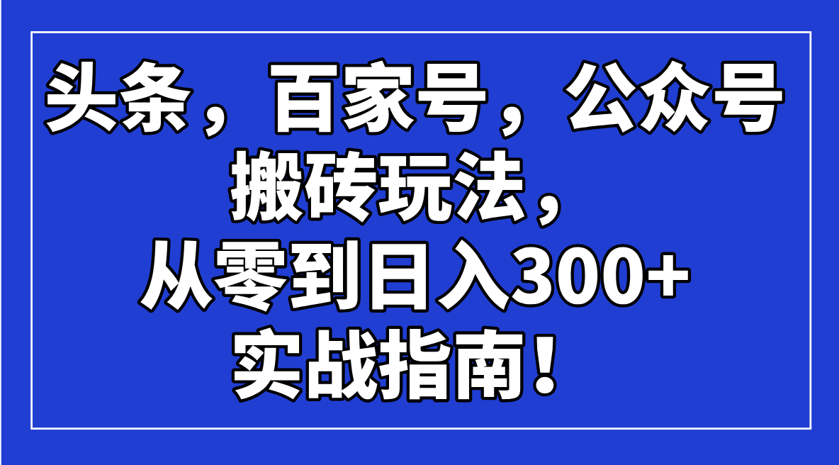 头条，百家号，公众号搬砖玩法，从零到日入300+的实战指南！-森森项目库