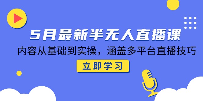 5月最新半无人直播课，内容从基础到实操，涵盖多平台直播技巧-森森项目库