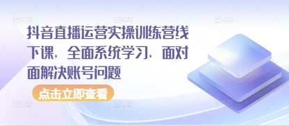 抖音直播运营实操训练营线下课，全面系统学习，面对面解决账号问题-森森项目库