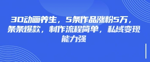 3D动画养生，5条作品涨粉5万，条条爆款，制作流程简单，私域变现能力强-森森项目库