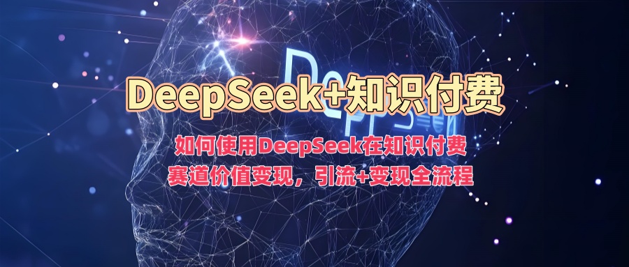 如何使用DeepSeek在知识付费赛道价值变现，引流+变现全流程-森森项目库