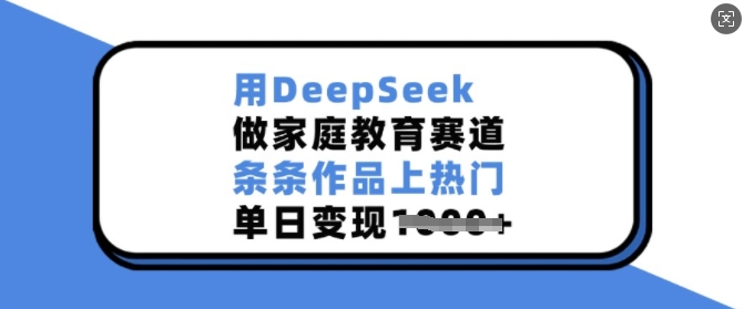 用DeepSeek做家庭教育赛道，条条作品上热门，单日变现多张-森森项目库