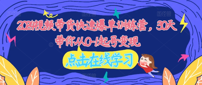 2024视频带货快速爆单训练营，30天带你从0-1起号变现-森森项目库