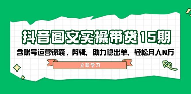 抖音图文带货实操第15期：账号运营锦囊、剪辑，助力稳出单，轻松月入N万-森森项目库