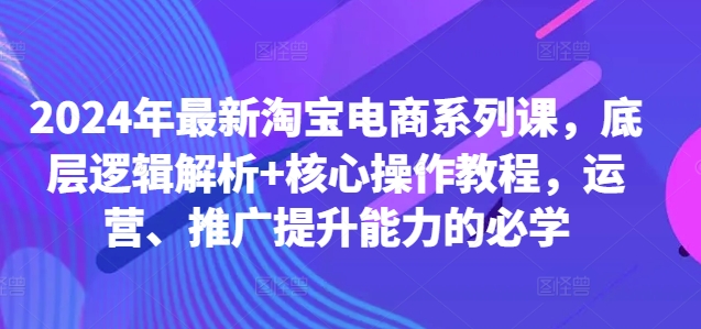 2024年最新淘宝电商系列课，底层逻辑解析+核心操作教程，运营、推广提升能力的必学-森森项目库