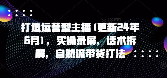 打造运营型主播(更新25年2月)，实操录屏，话术拆解，自然流带货打法-森森项目库