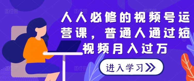 人人必修的视频号运营课，普通人通过短视频月入过万-森森项目库