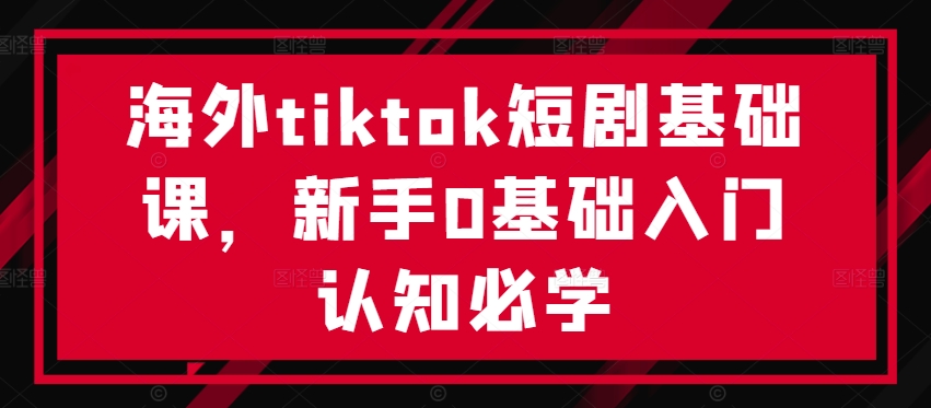 海外tiktok短剧基础课，新手0基础入门认知必学-森森项目库