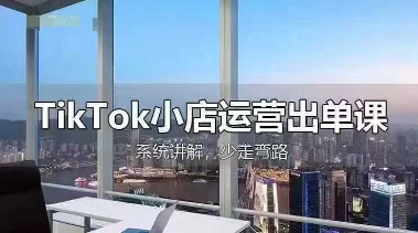 TikTok小店运营出单课，从开店选品、运营出单、发货回款，进行全流程讲解-森森项目库